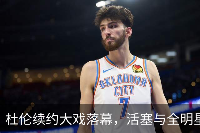 杜伦续约大戏落幕，活塞与全明星终于握手言和！